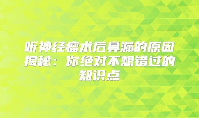 听神经瘤术后鼻漏的原因揭秘：你绝对不想错过的知识点