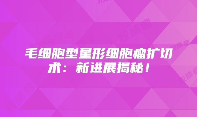 毛细胞型星形细胞瘤扩切术：新进展揭秘！