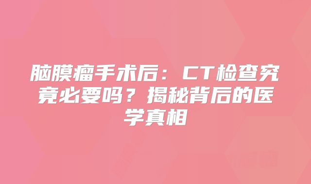 脑膜瘤手术后：CT检查究竟必要吗？揭秘背后的医学真相