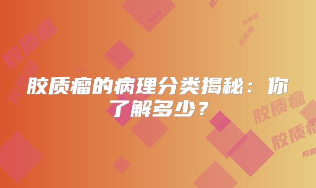 胶质瘤的病理分类揭秘：你了解多少？