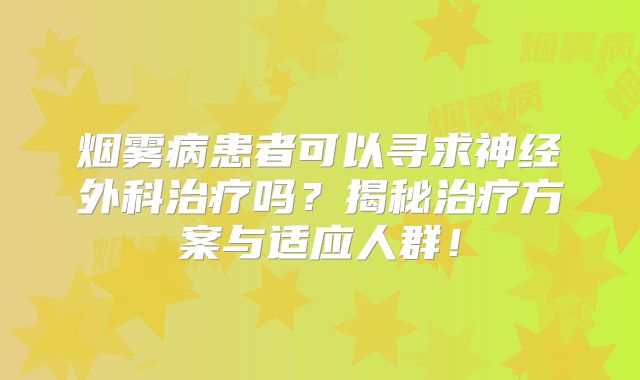 烟雾病患者可以寻求神经外科治疗吗？揭秘治疗方案与适应人群！