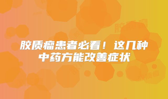 胶质瘤患者必看！这几种中药方能改善症状
