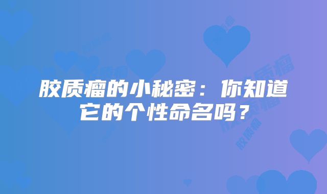 胶质瘤的小秘密：你知道它的个性命名吗？