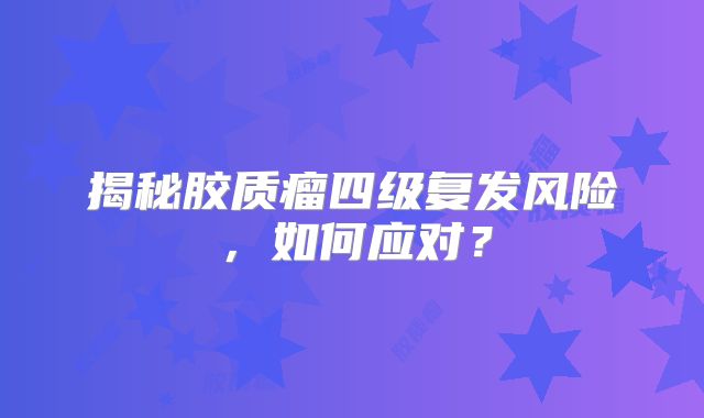 揭秘胶质瘤四级复发风险，如何应对？