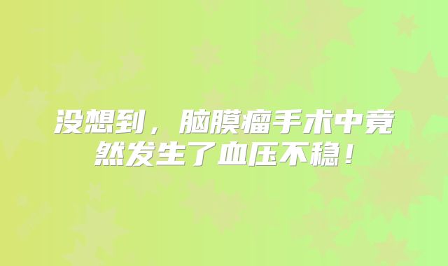 没想到，脑膜瘤手术中竟然发生了血压不稳！