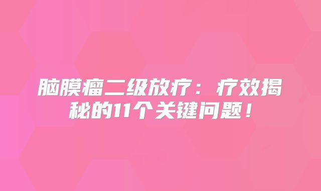 脑膜瘤二级放疗：疗效揭秘的11个关键问题！