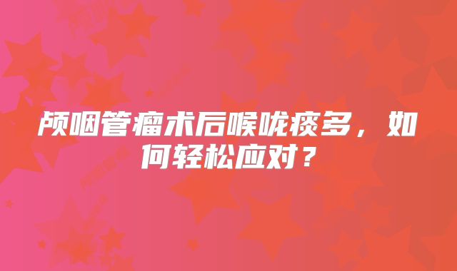 颅咽管瘤术后喉咙痰多，如何轻松应对？