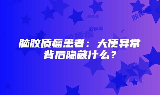 脑胶质瘤患者：大便异常背后隐藏什么？
