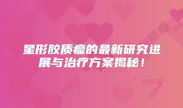 星形胶质瘤的最新研究进展与治疗方案揭秘！