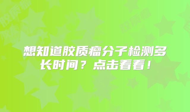想知道胶质瘤分子检测多长时间？点击看看！