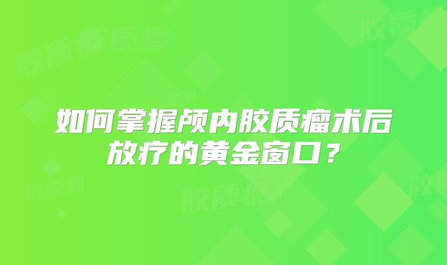 如何掌握颅内胶质瘤术后放疗的黄金窗口？
