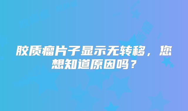 胶质瘤片子显示无转移，您想知道原因吗？