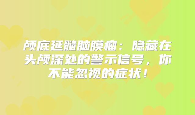 颅底延髓脑膜瘤：隐藏在头颅深处的警示信号，你不能忽视的症状！
