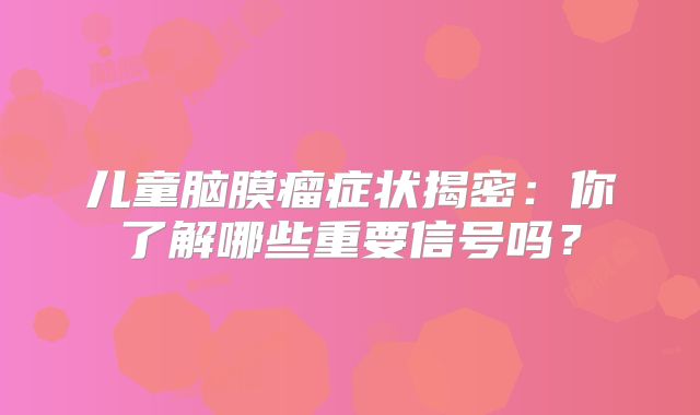 儿童脑膜瘤症状揭密：你了解哪些重要信号吗？