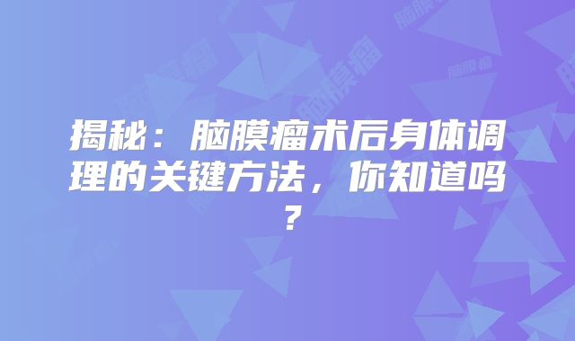 揭秘：脑膜瘤术后身体调理的关键方法，你知道吗？
