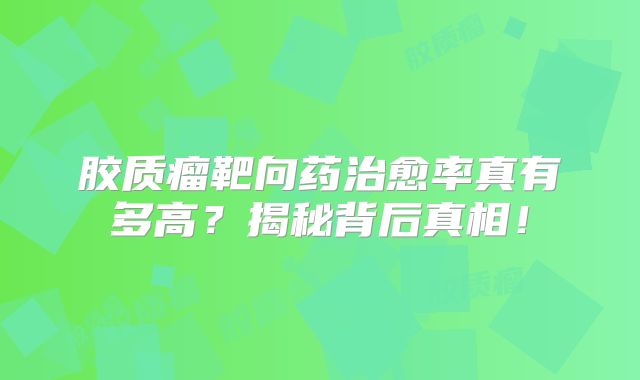 胶质瘤靶向药治愈率真有多高？揭秘背后真相！