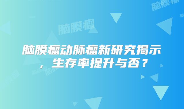脑膜瘤动脉瘤新研究揭示，生存率提升与否？