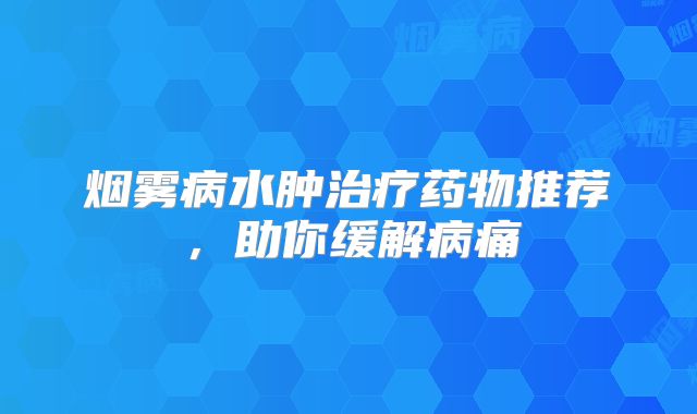 烟雾病水肿治疗药物推荐，助你缓解病痛