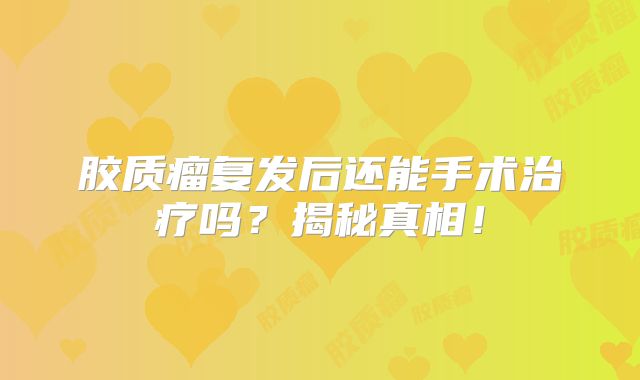 胶质瘤复发后还能手术治疗吗？揭秘真相！