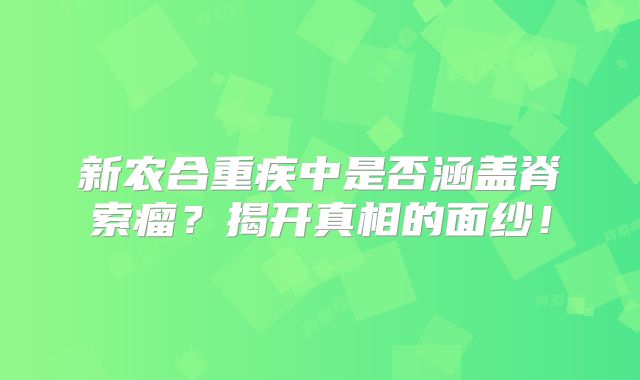新农合重疾中是否涵盖脊索瘤？揭开真相的面纱！
