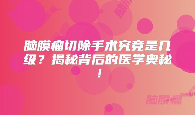脑膜瘤切除手术究竟是几级？揭秘背后的医学奥秘！