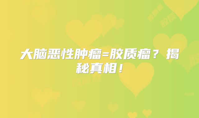 大脑恶性肿瘤=胶质瘤？揭秘真相！