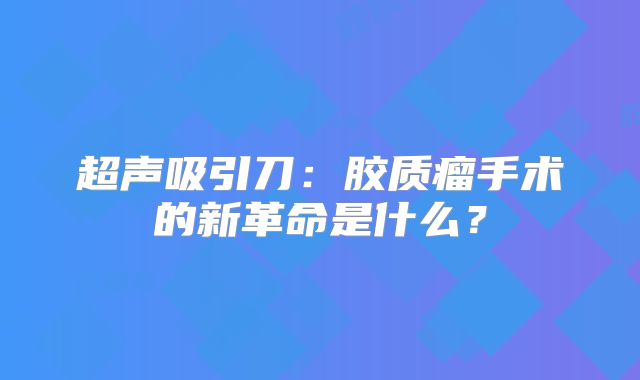 超声吸引刀：胶质瘤手术的新革命是什么？