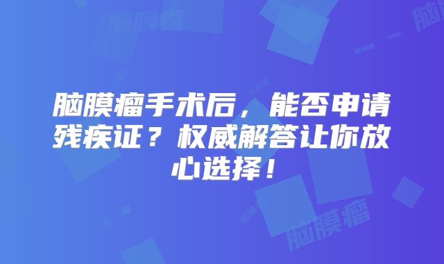 脑膜瘤手术后，能否申请残疾证？权威解答让你放心选择！