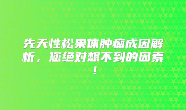 先天性松果体肿瘤成因解析，您绝对想不到的因素！