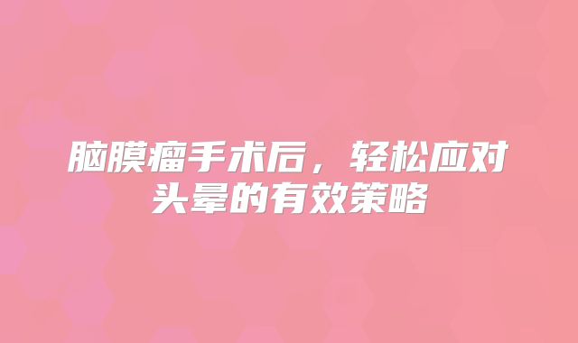 脑膜瘤手术后，轻松应对头晕的有效策略