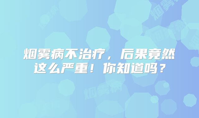 烟雾病不治疗，后果竟然这么严重！你知道吗？
