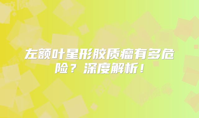 左额叶星形胶质瘤有多危险？深度解析！