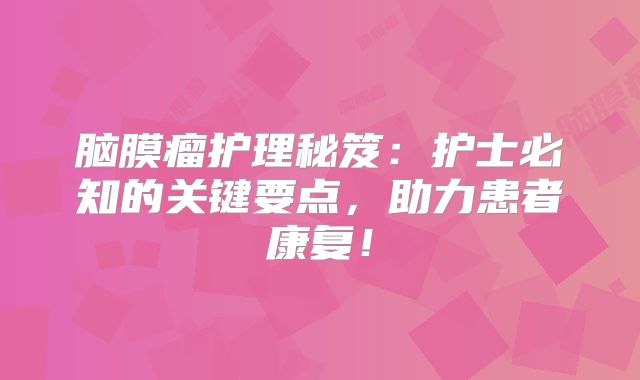 脑膜瘤护理秘笈：护士必知的关键要点，助力患者康复！