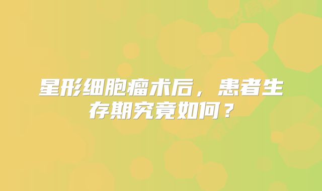 星形细胞瘤术后，患者生存期究竟如何？