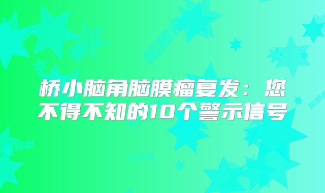 桥小脑角脑膜瘤复发：您不得不知的10个警示信号