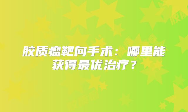 胶质瘤靶向手术：哪里能获得最优治疗？