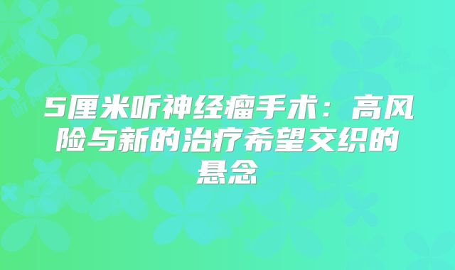 5厘米听神经瘤手术：高风险与新的治疗希望交织的悬念