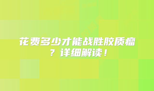 花费多少才能战胜胶质瘤？详细解读！