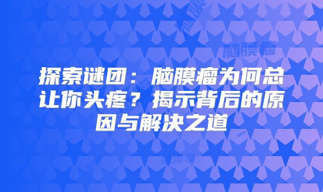 探索谜团：脑膜瘤为何总让你头疼？揭示背后的原因与解决之道
