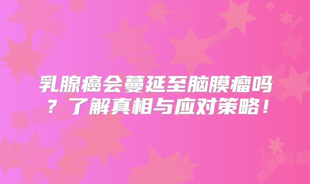 乳腺癌会蔓延至脑膜瘤吗？了解真相与应对策略！