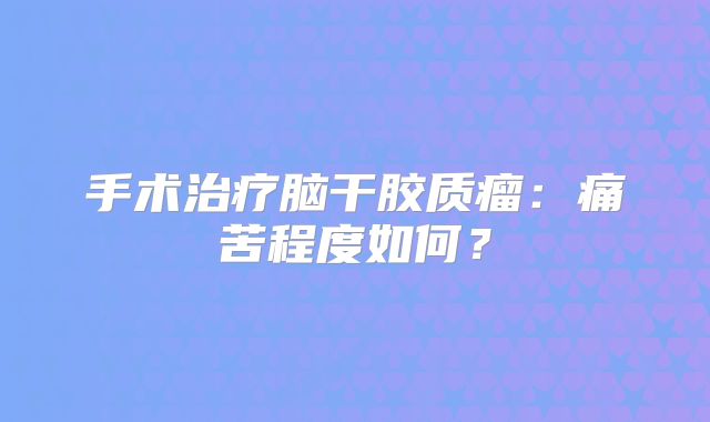 手术治疗脑干胶质瘤：痛苦程度如何？