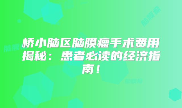 桥小脑区脑膜瘤手术费用揭秘：患者必读的经济指南！