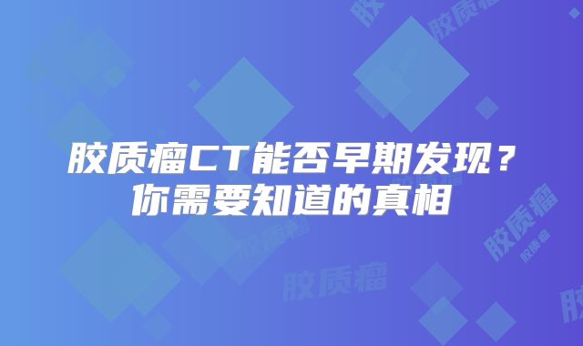 胶质瘤CT能否早期发现？你需要知道的真相