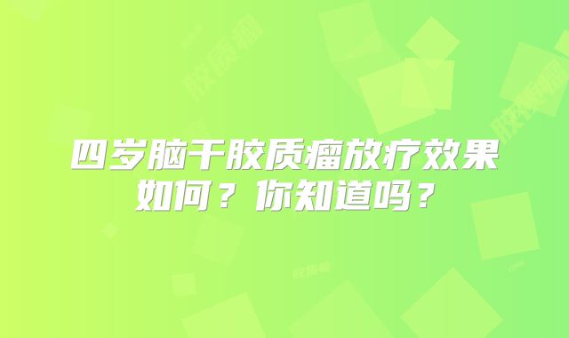 四岁脑干胶质瘤放疗效果如何？你知道吗？