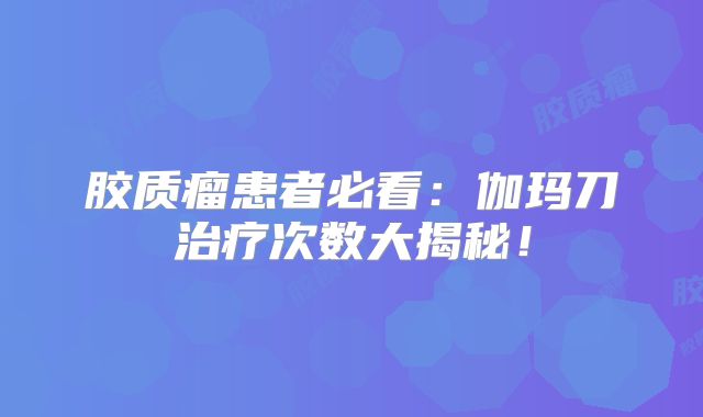 胶质瘤患者必看：伽玛刀治疗次数大揭秘！