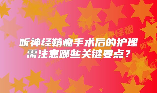 听神经鞘瘤手术后的护理需注意哪些关键要点？