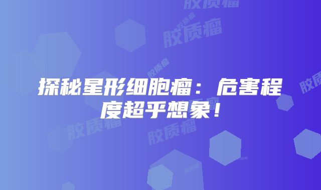 探秘星形细胞瘤：危害程度超乎想象！
