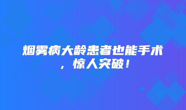 烟雾病大龄患者也能手术，惊人突破！