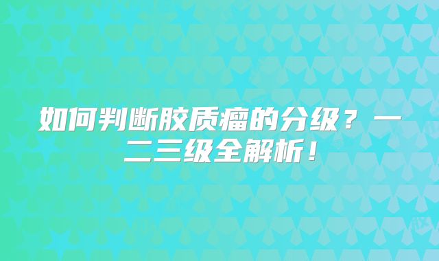 如何判断胶质瘤的分级？一二三级全解析！