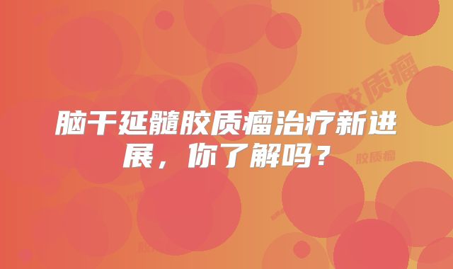 脑干延髓胶质瘤治疗新进展，你了解吗？
